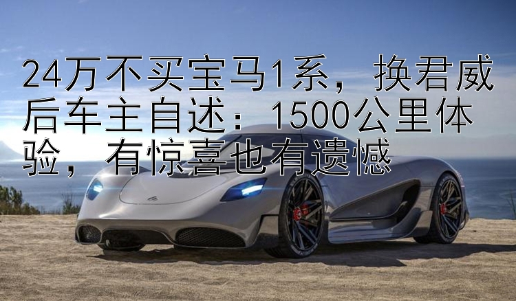 24万不买宝马1系，换君威后车主自述：1500公里体验，有惊喜也有遗憾